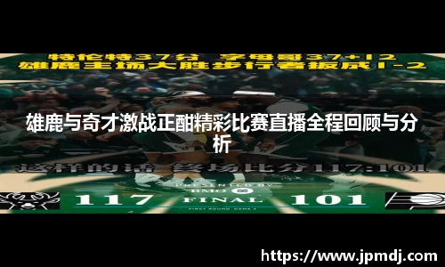 雄鹿与奇才激战正酣精彩比赛直播全程回顾与分析