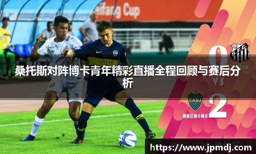 桑托斯对阵博卡青年精彩直播全程回顾与赛后分析