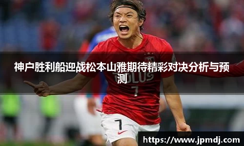 神户胜利船迎战松本山雅期待精彩对决分析与预测